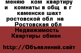 меняю 1 ком. квартиру и 2 комнаты в общ  в г. каменске-шахт ростовской обл. на   - Ростовская обл. Недвижимость » Квартиры обмен   